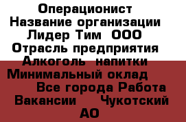 Операционист › Название организации ­ Лидер Тим, ООО › Отрасль предприятия ­ Алкоголь, напитки › Минимальный оклад ­ 25 000 - Все города Работа » Вакансии   . Чукотский АО